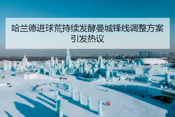 哈兰德进球荒持续发酵曼城锋线调整方案引发热议